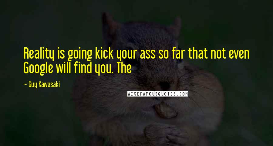 Guy Kawasaki Quotes: Reality is going kick your ass so far that not even Google will find you. The