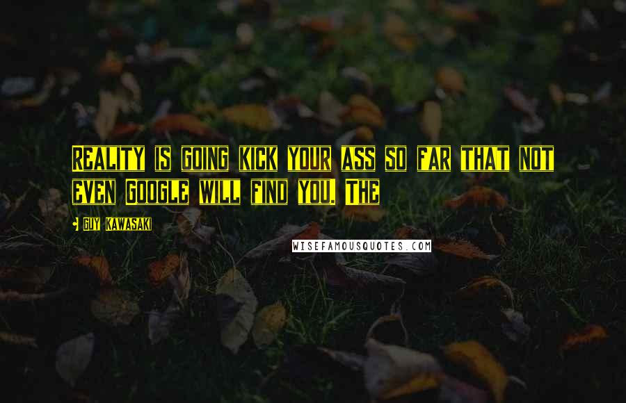 Guy Kawasaki Quotes: Reality is going kick your ass so far that not even Google will find you. The