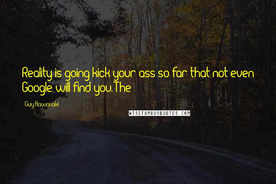 Guy Kawasaki Quotes: Reality is going kick your ass so far that not even Google will find you. The