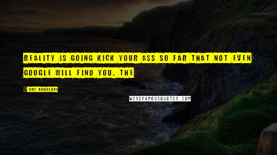 Guy Kawasaki Quotes: Reality is going kick your ass so far that not even Google will find you. The
