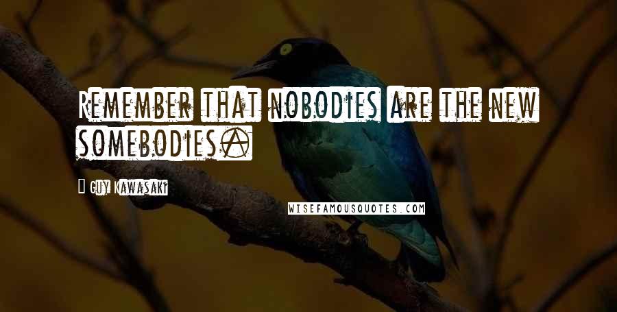 Guy Kawasaki Quotes: Remember that nobodies are the new somebodies.