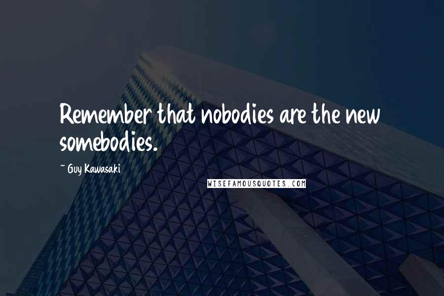 Guy Kawasaki Quotes: Remember that nobodies are the new somebodies.