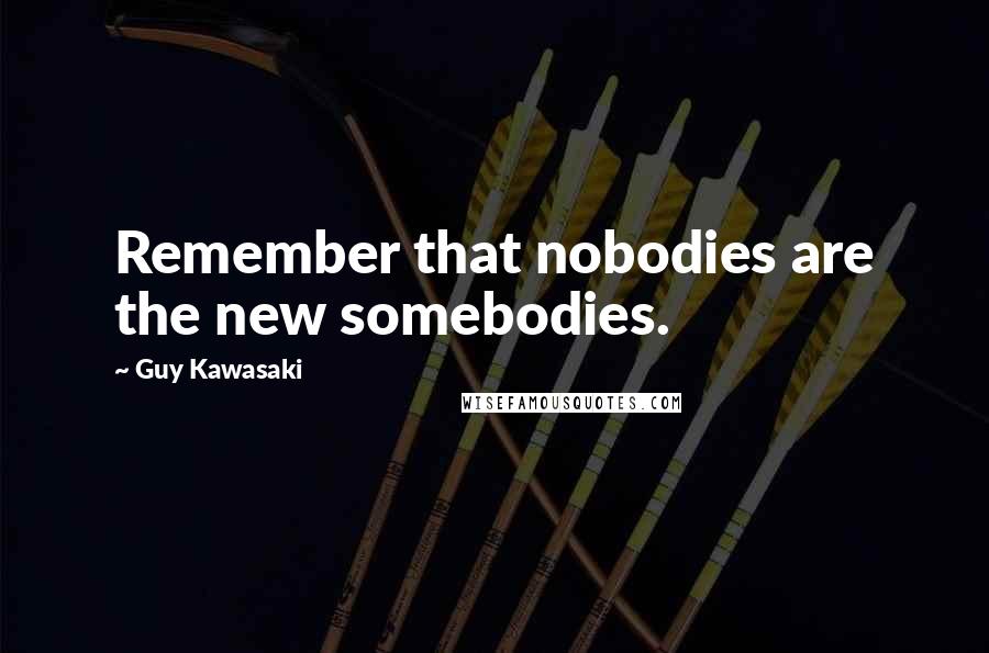 Guy Kawasaki Quotes: Remember that nobodies are the new somebodies.