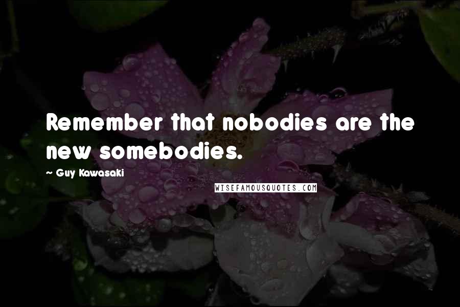 Guy Kawasaki Quotes: Remember that nobodies are the new somebodies.