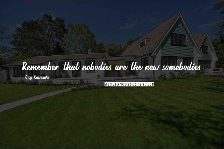 Guy Kawasaki Quotes: Remember that nobodies are the new somebodies.