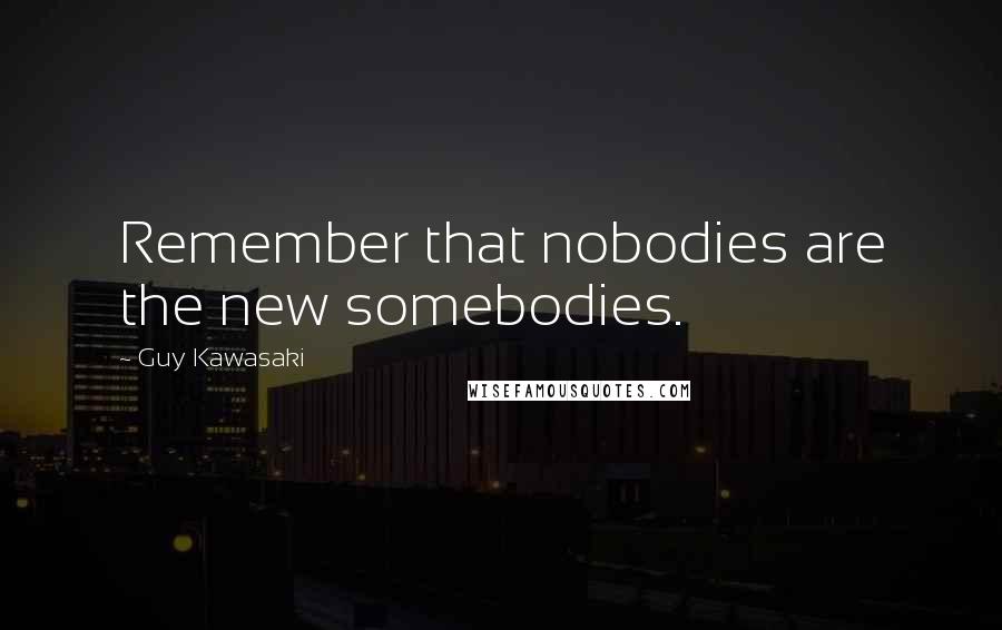 Guy Kawasaki Quotes: Remember that nobodies are the new somebodies.