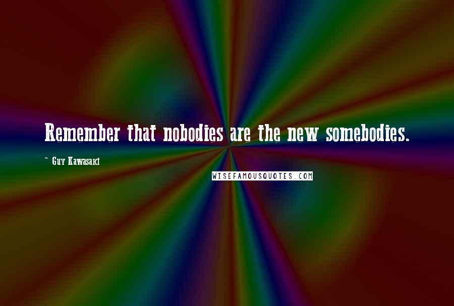 Guy Kawasaki Quotes: Remember that nobodies are the new somebodies.