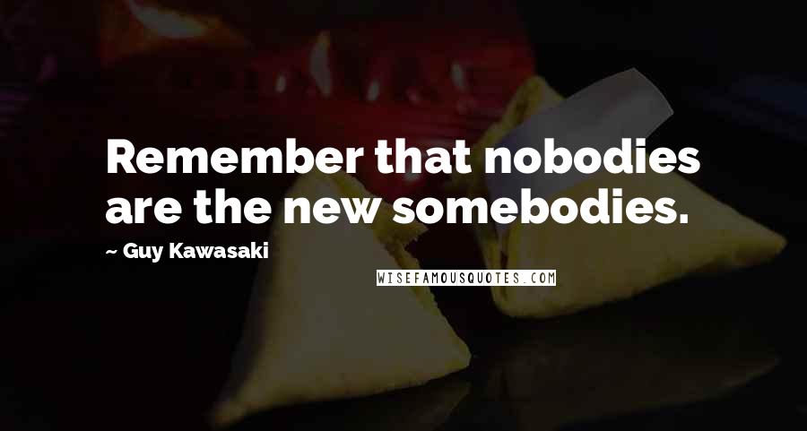 Guy Kawasaki Quotes: Remember that nobodies are the new somebodies.