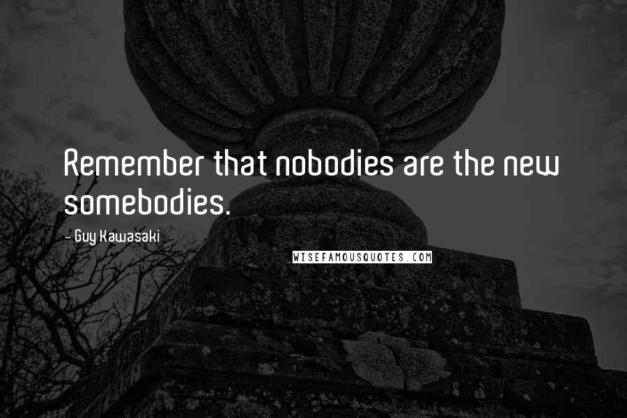 Guy Kawasaki Quotes: Remember that nobodies are the new somebodies.