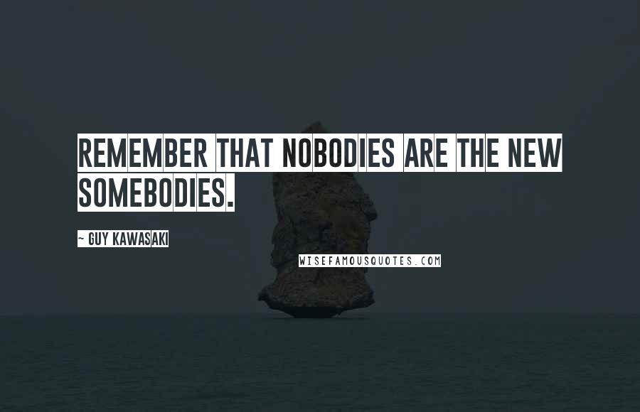 Guy Kawasaki Quotes: Remember that nobodies are the new somebodies.