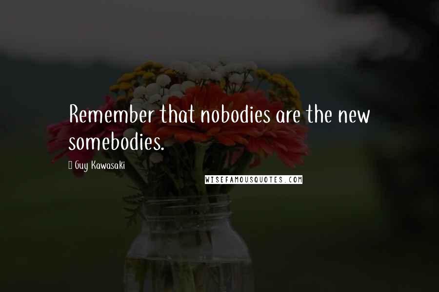 Guy Kawasaki Quotes: Remember that nobodies are the new somebodies.