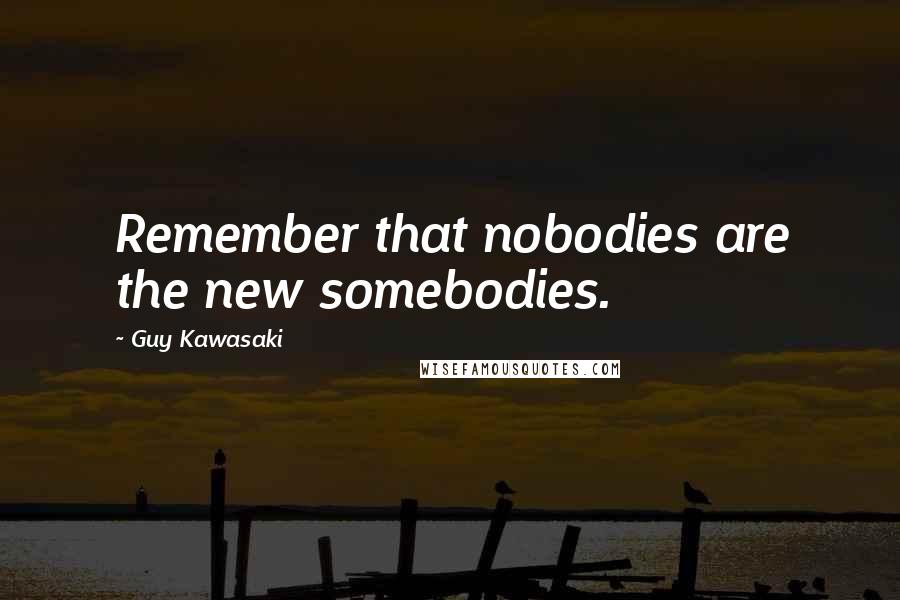 Guy Kawasaki Quotes: Remember that nobodies are the new somebodies.