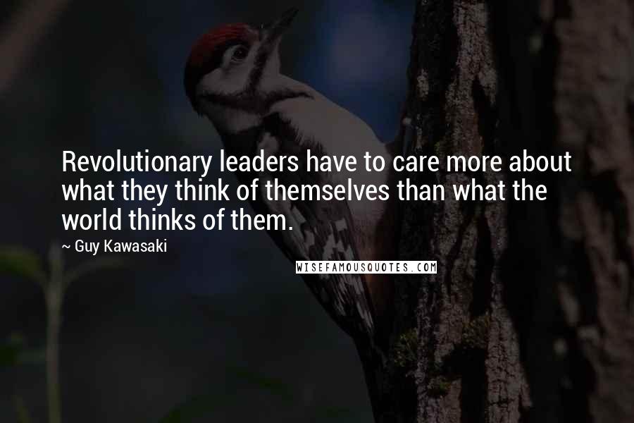 Guy Kawasaki Quotes: Revolutionary leaders have to care more about what they think of themselves than what the world thinks of them.