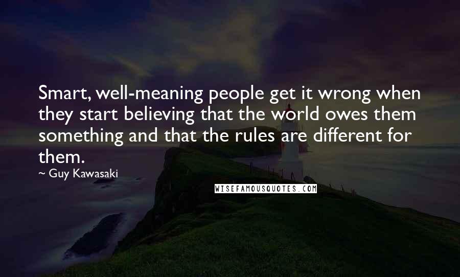 Guy Kawasaki Quotes: Smart, well-meaning people get it wrong when they start believing that the world owes them something and that the rules are different for them.