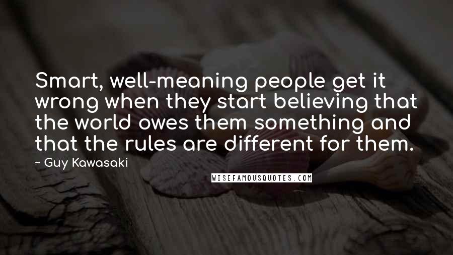 Guy Kawasaki Quotes: Smart, well-meaning people get it wrong when they start believing that the world owes them something and that the rules are different for them.