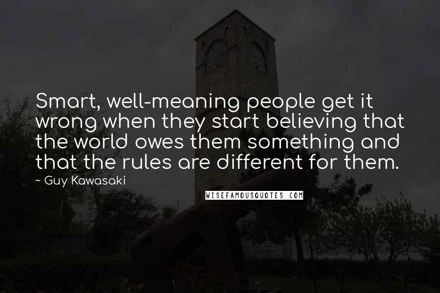 Guy Kawasaki Quotes: Smart, well-meaning people get it wrong when they start believing that the world owes them something and that the rules are different for them.