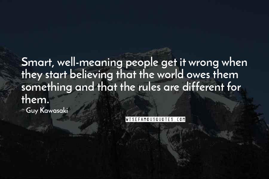 Guy Kawasaki Quotes: Smart, well-meaning people get it wrong when they start believing that the world owes them something and that the rules are different for them.