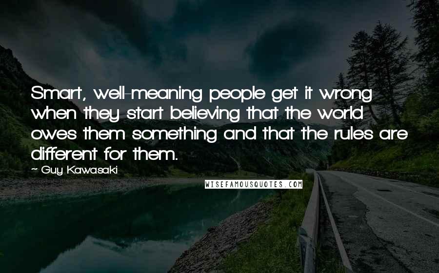 Guy Kawasaki Quotes: Smart, well-meaning people get it wrong when they start believing that the world owes them something and that the rules are different for them.