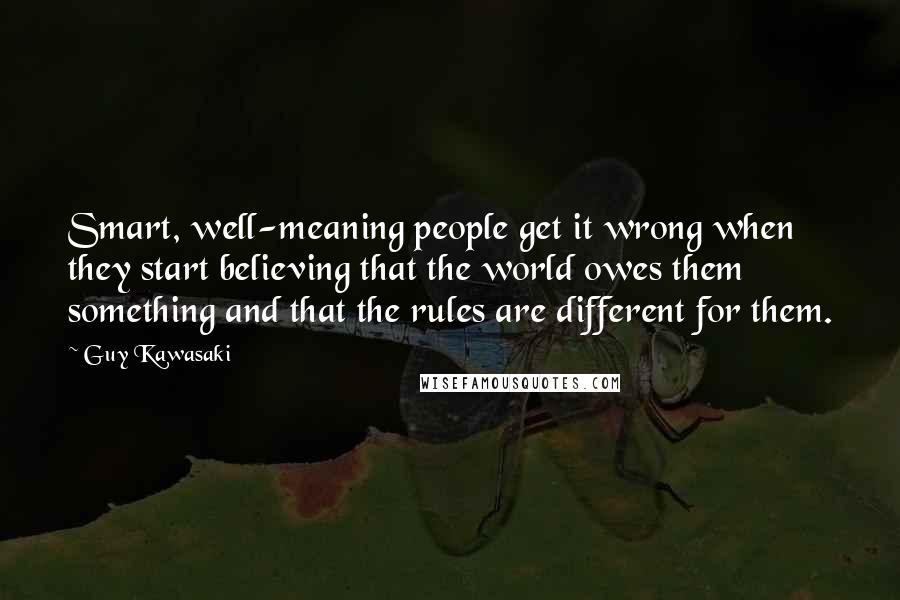 Guy Kawasaki Quotes: Smart, well-meaning people get it wrong when they start believing that the world owes them something and that the rules are different for them.