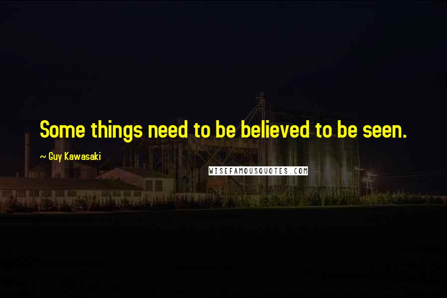 Guy Kawasaki Quotes: Some things need to be believed to be seen.