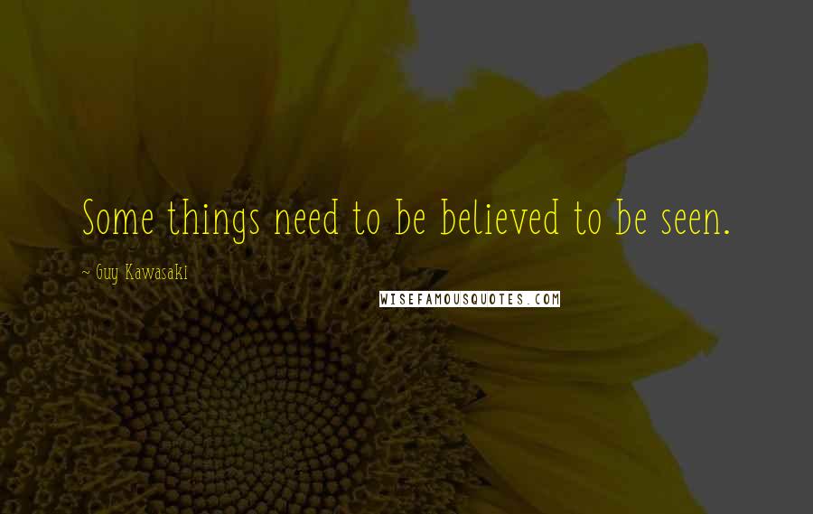 Guy Kawasaki Quotes: Some things need to be believed to be seen.