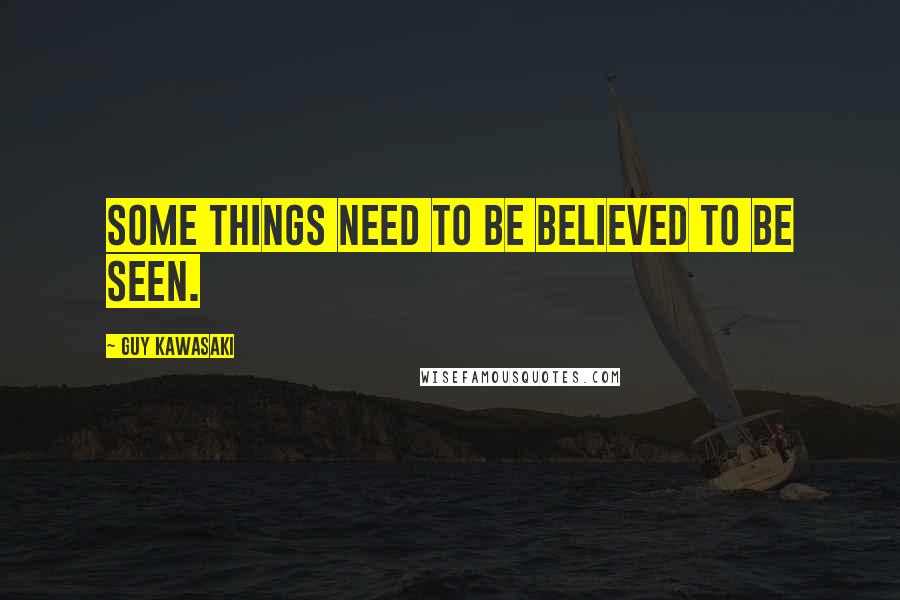 Guy Kawasaki Quotes: Some things need to be believed to be seen.