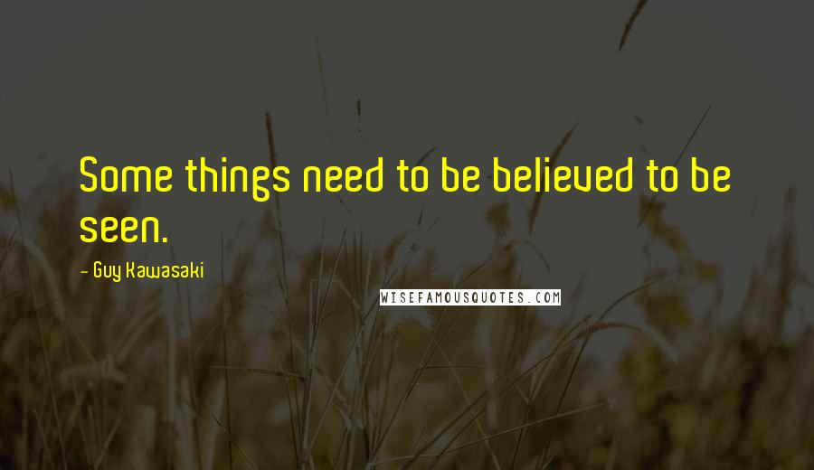 Guy Kawasaki Quotes: Some things need to be believed to be seen.