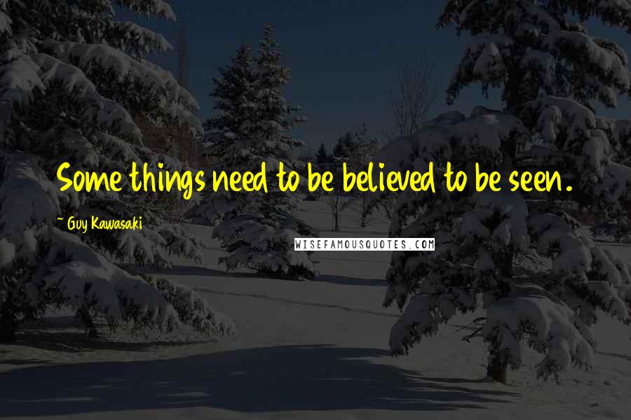 Guy Kawasaki Quotes: Some things need to be believed to be seen.