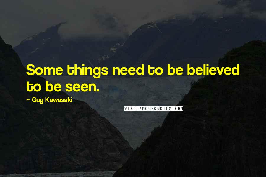 Guy Kawasaki Quotes: Some things need to be believed to be seen.