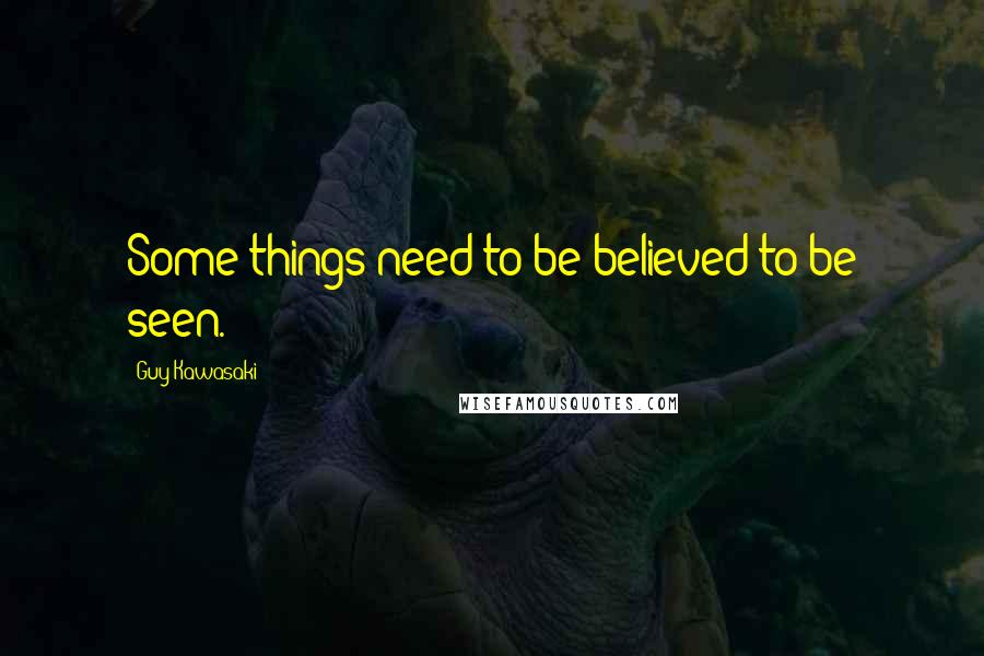 Guy Kawasaki Quotes: Some things need to be believed to be seen.
