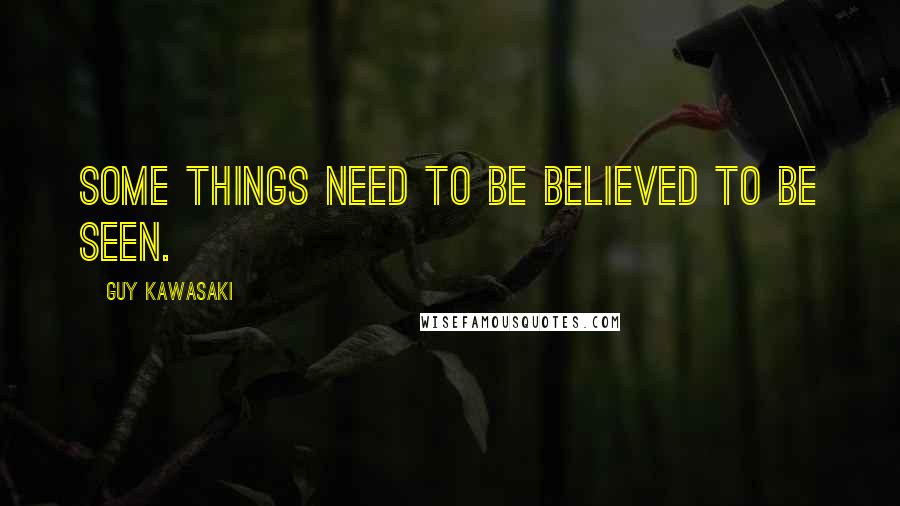 Guy Kawasaki Quotes: Some things need to be believed to be seen.