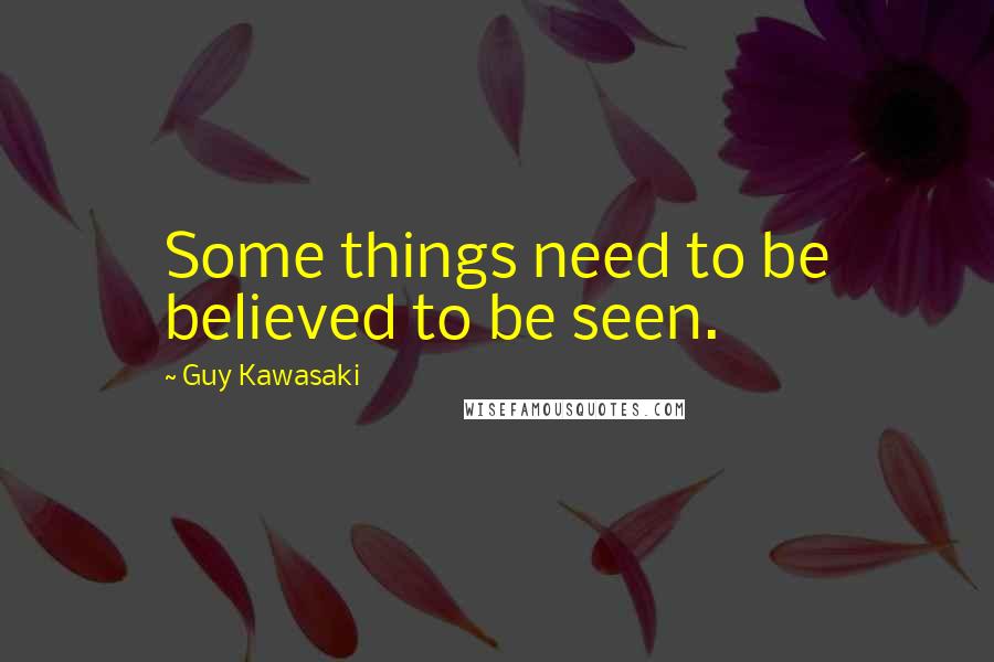 Guy Kawasaki Quotes: Some things need to be believed to be seen.