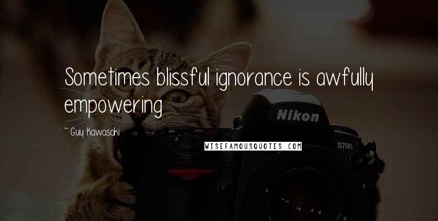 Guy Kawasaki Quotes: Sometimes blissful ignorance is awfully empowering