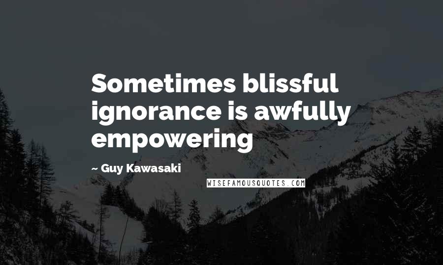 Guy Kawasaki Quotes: Sometimes blissful ignorance is awfully empowering