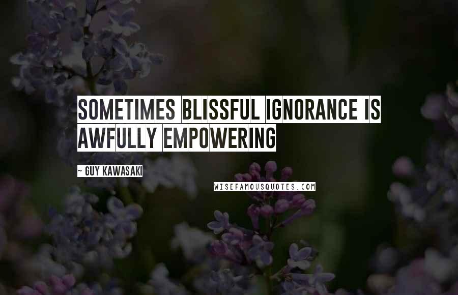 Guy Kawasaki Quotes: Sometimes blissful ignorance is awfully empowering