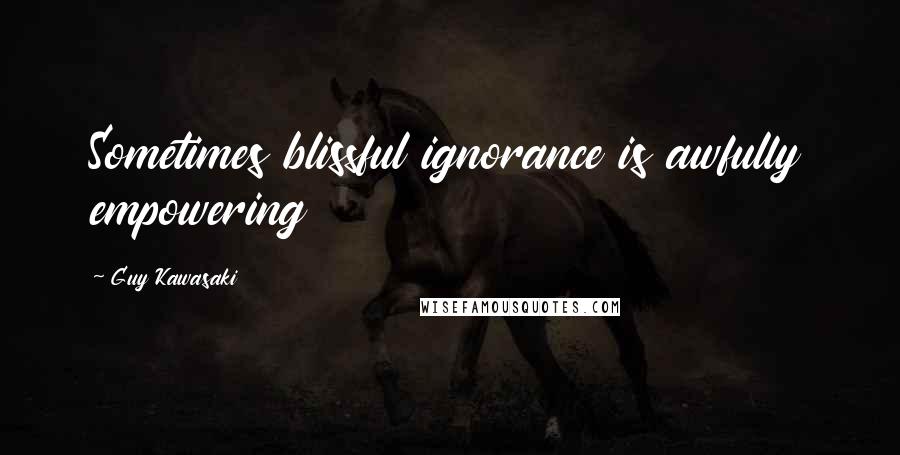 Guy Kawasaki Quotes: Sometimes blissful ignorance is awfully empowering