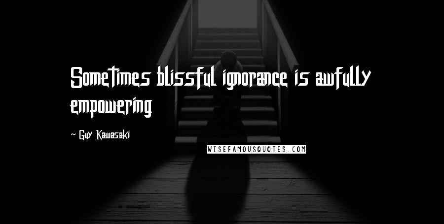 Guy Kawasaki Quotes: Sometimes blissful ignorance is awfully empowering