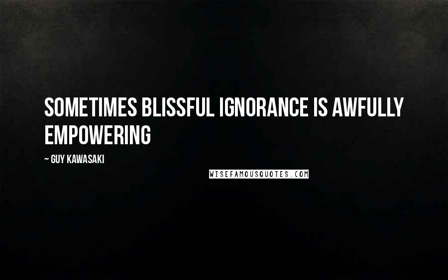 Guy Kawasaki Quotes: Sometimes blissful ignorance is awfully empowering