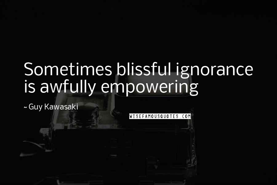 Guy Kawasaki Quotes: Sometimes blissful ignorance is awfully empowering