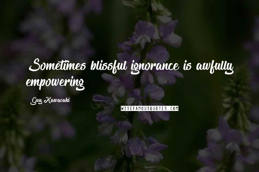 Guy Kawasaki Quotes: Sometimes blissful ignorance is awfully empowering