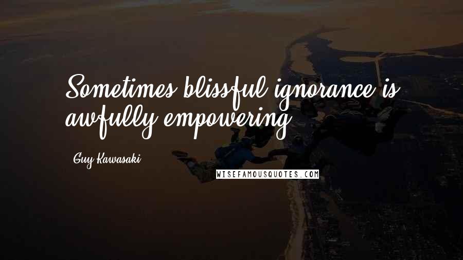 Guy Kawasaki Quotes: Sometimes blissful ignorance is awfully empowering