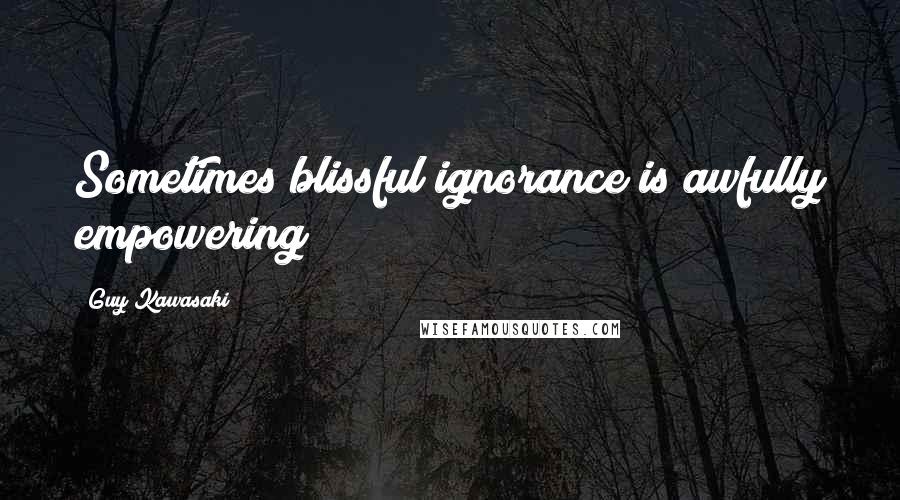 Guy Kawasaki Quotes: Sometimes blissful ignorance is awfully empowering