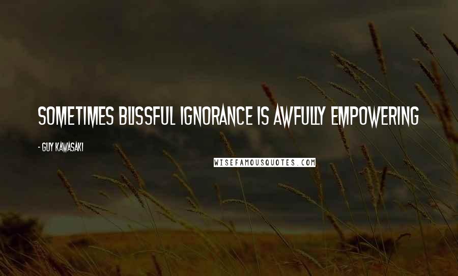 Guy Kawasaki Quotes: Sometimes blissful ignorance is awfully empowering