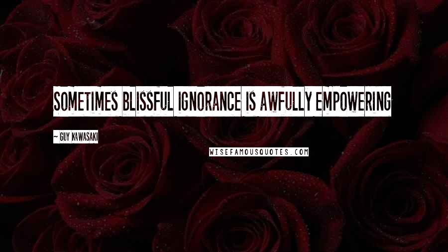 Guy Kawasaki Quotes: Sometimes blissful ignorance is awfully empowering