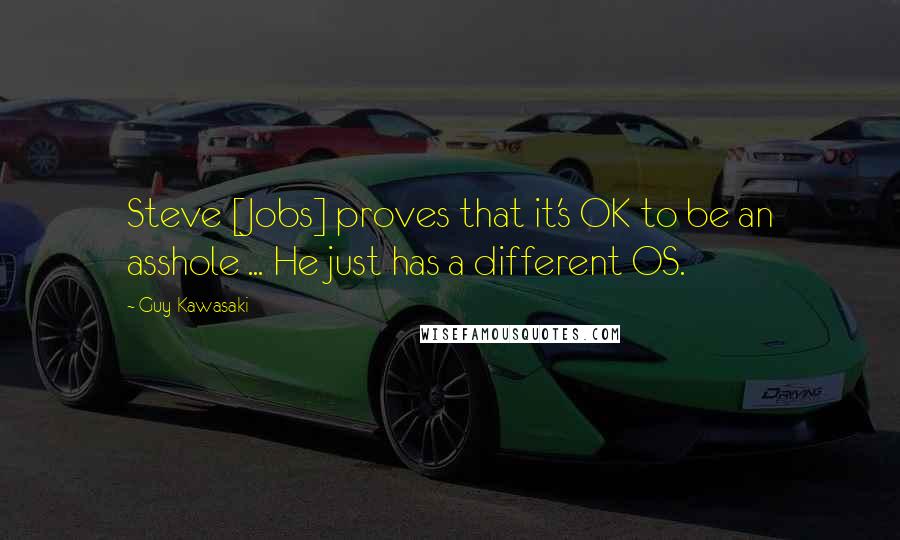 Guy Kawasaki Quotes: Steve [Jobs] proves that it's OK to be an asshole ... He just has a different OS.