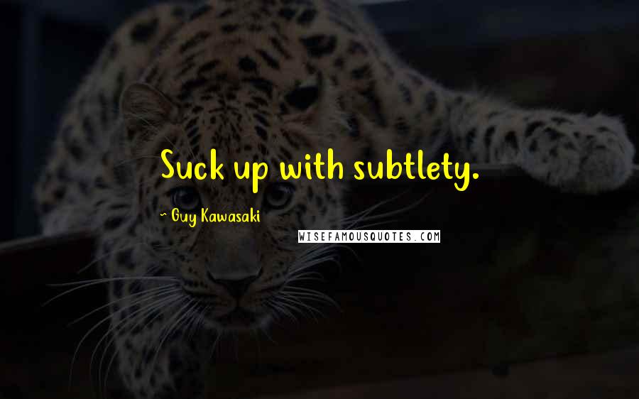 Guy Kawasaki Quotes: Suck up with subtlety.