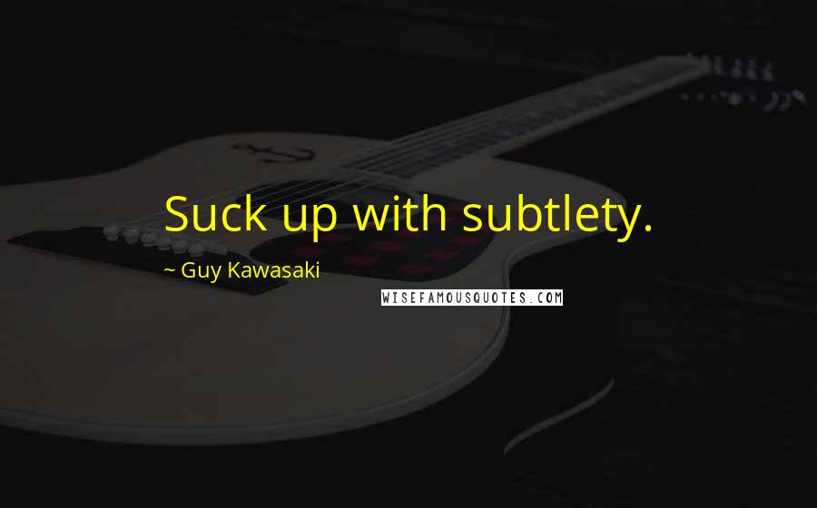 Guy Kawasaki Quotes: Suck up with subtlety.