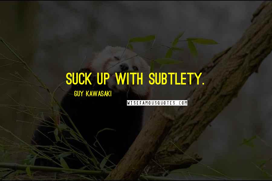 Guy Kawasaki Quotes: Suck up with subtlety.