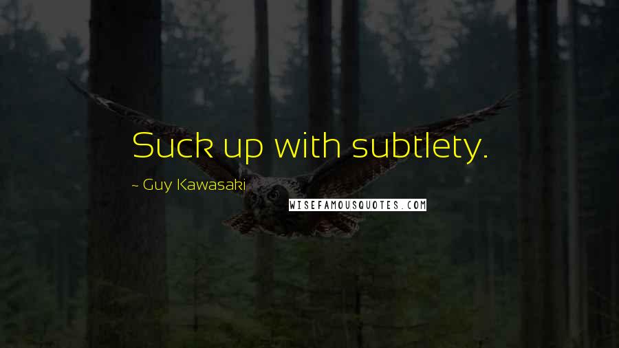 Guy Kawasaki Quotes: Suck up with subtlety.