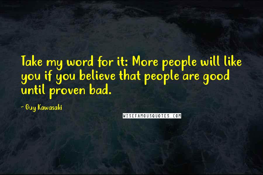 Guy Kawasaki Quotes: Take my word for it: More people will like you if you believe that people are good until proven bad.